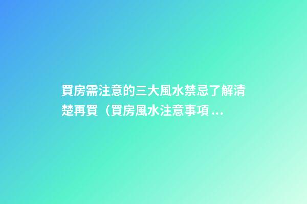 買房需注意的三大風水禁忌了解清楚再買（買房風水注意事項 風水禁忌要知曉）